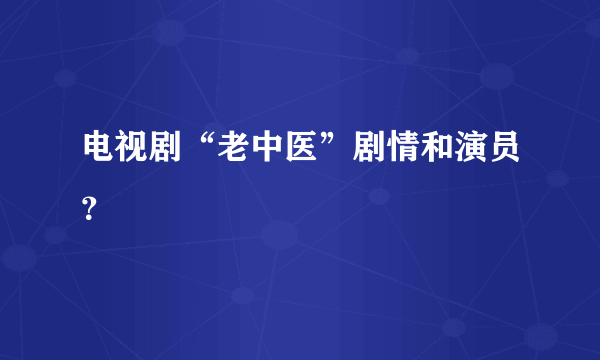 电视剧“老中医”剧情和演员？