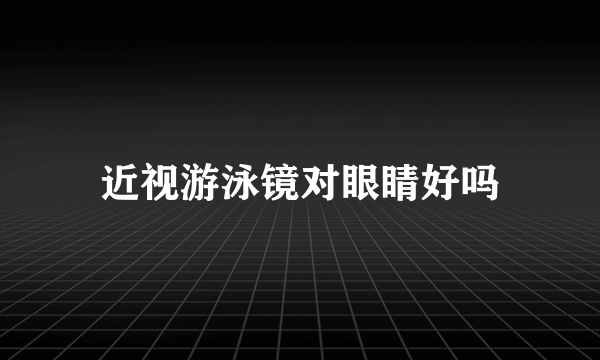 近视游泳镜对眼睛好吗