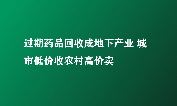 过期药品回收成地下产业 城市低价收农村高价卖