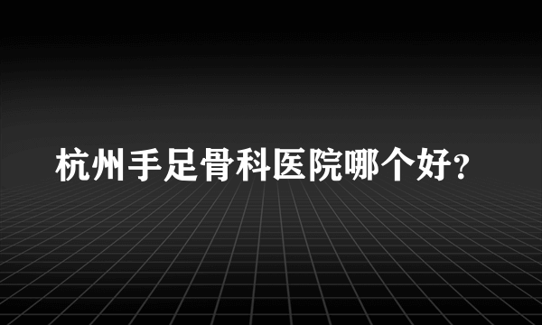 杭州手足骨科医院哪个好？