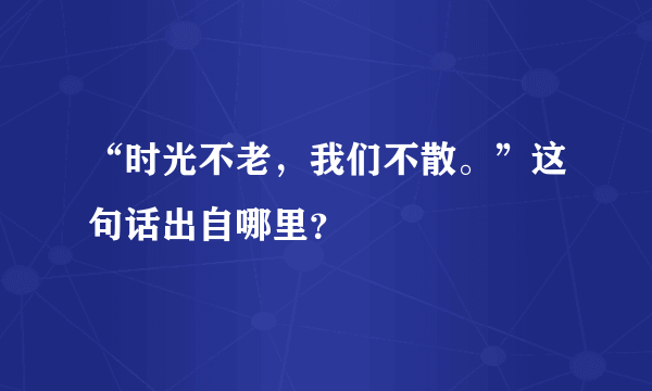 “时光不老，我们不散。”这句话出自哪里？