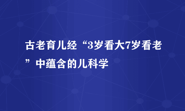 古老育儿经“3岁看大7岁看老”中蕴含的儿科学