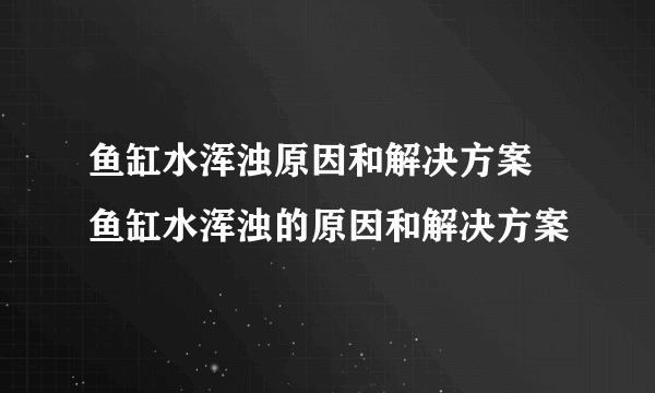 鱼缸水浑浊原因和解决方案 鱼缸水浑浊的原因和解决方案