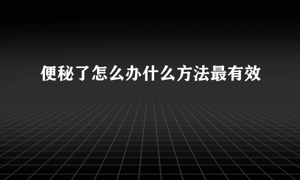 便秘了怎么办什么方法最有效