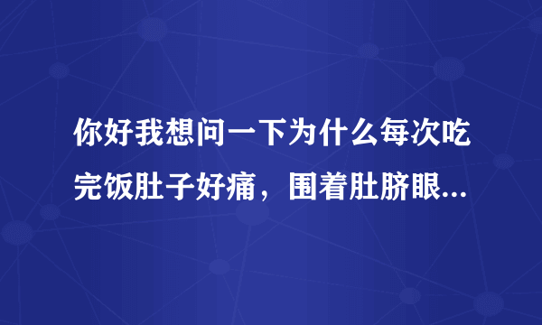 你好我想问一下为什么每次吃完饭肚子好痛，围着肚脐眼疼，是什么