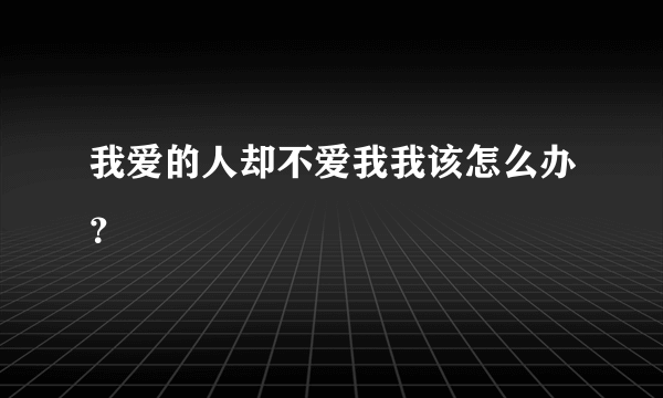 我爱的人却不爱我我该怎么办？