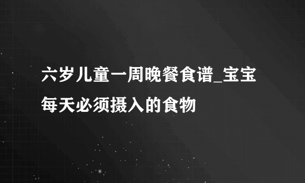 六岁儿童一周晚餐食谱_宝宝每天必须摄入的食物