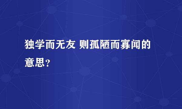 独学而无友 则孤陋而寡闻的意思？