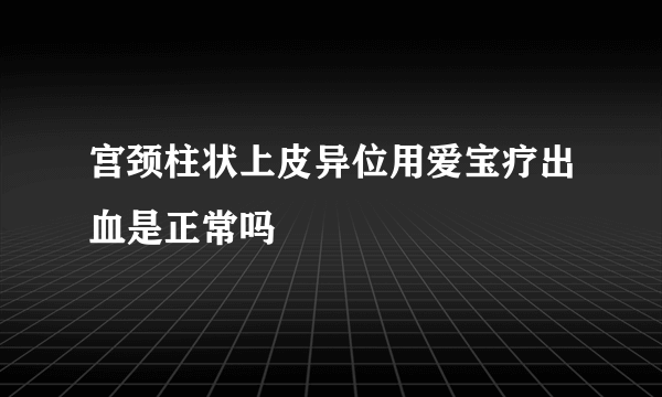 宫颈柱状上皮异位用爱宝疗出血是正常吗