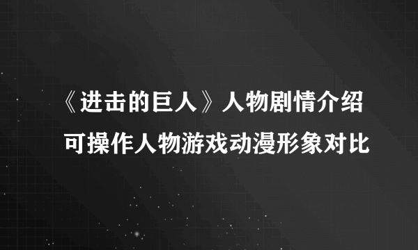 《进击的巨人》人物剧情介绍 可操作人物游戏动漫形象对比