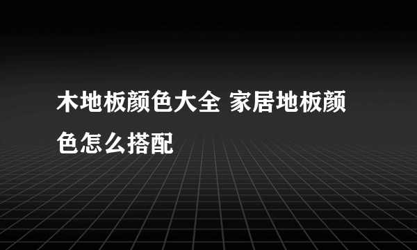 木地板颜色大全 家居地板颜色怎么搭配