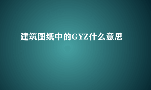 建筑图纸中的GYZ什么意思