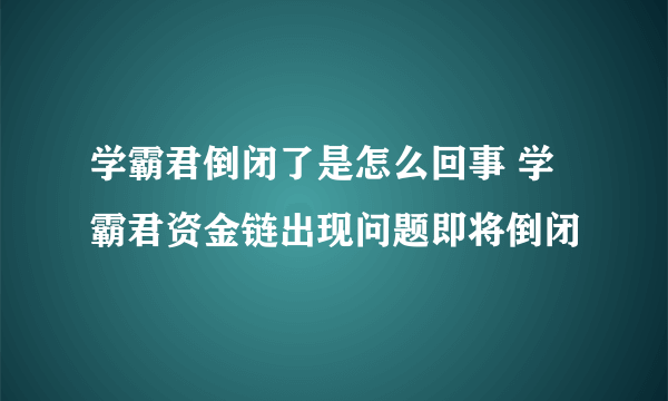 学霸君倒闭了是怎么回事 学霸君资金链出现问题即将倒闭