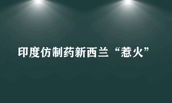 印度仿制药新西兰“惹火”