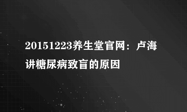 20151223养生堂官网：卢海讲糖尿病致盲的原因