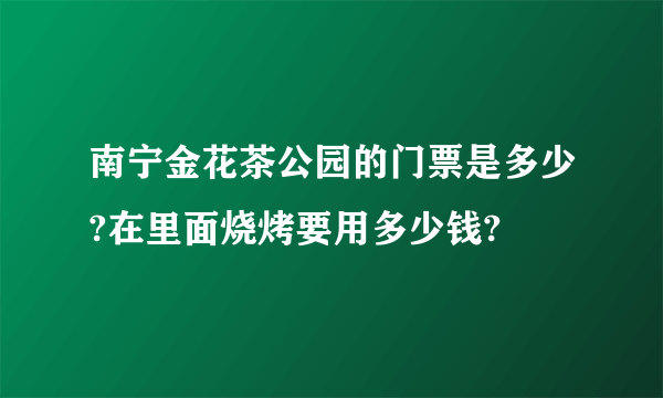 南宁金花茶公园的门票是多少?在里面烧烤要用多少钱?