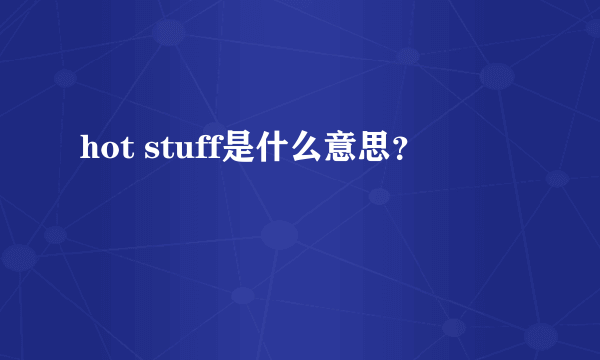 hot stuff是什么意思？