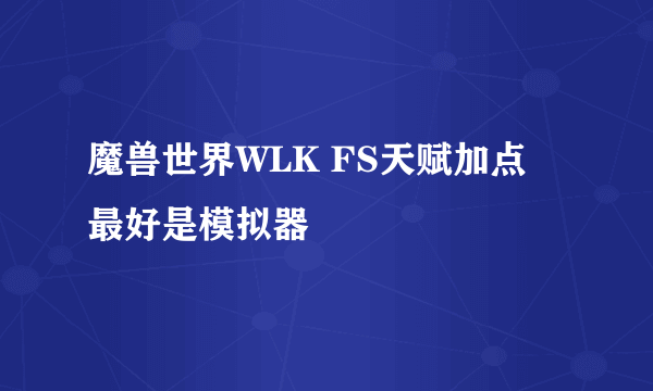 魔兽世界WLK FS天赋加点 最好是模拟器