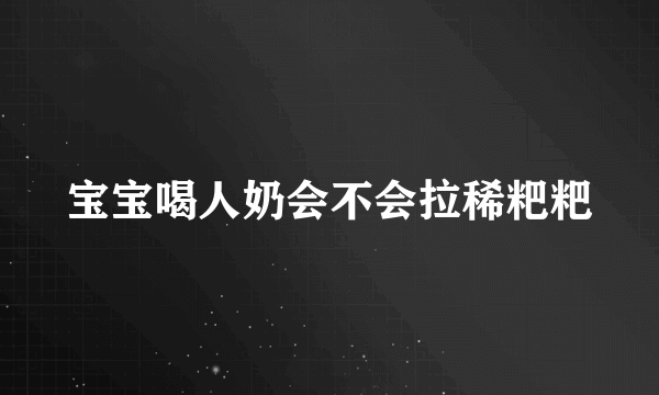 宝宝喝人奶会不会拉稀粑粑