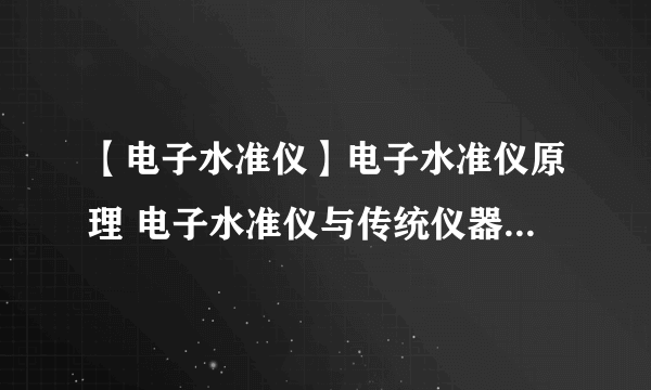 【电子水准仪】电子水准仪原理 电子水准仪与传统仪器相比有哪些优势