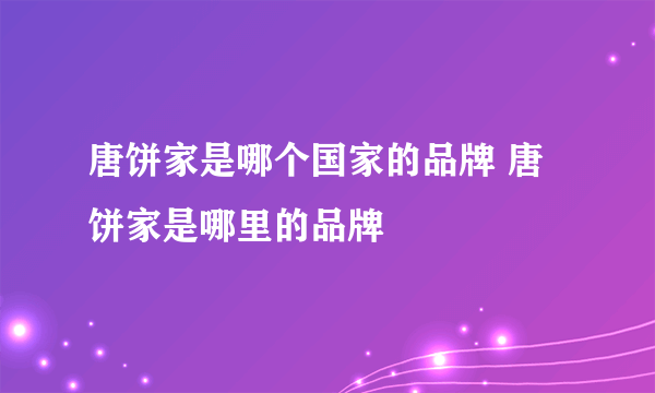 唐饼家是哪个国家的品牌 唐饼家是哪里的品牌