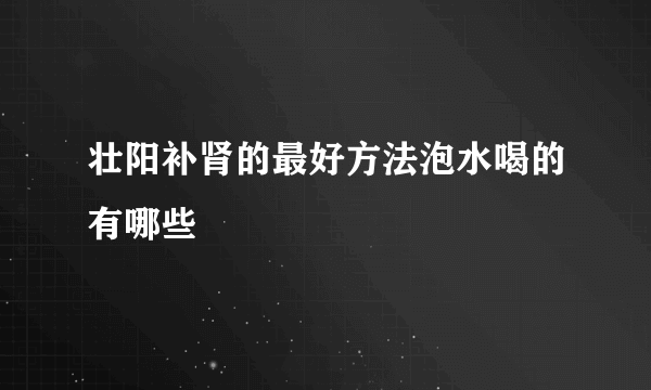 壮阳补肾的最好方法泡水喝的有哪些