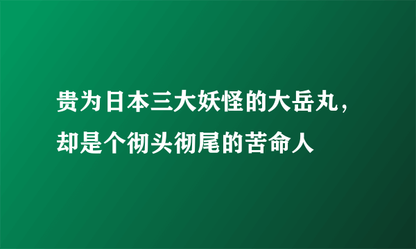 贵为日本三大妖怪的大岳丸，却是个彻头彻尾的苦命人