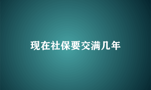 现在社保要交满几年