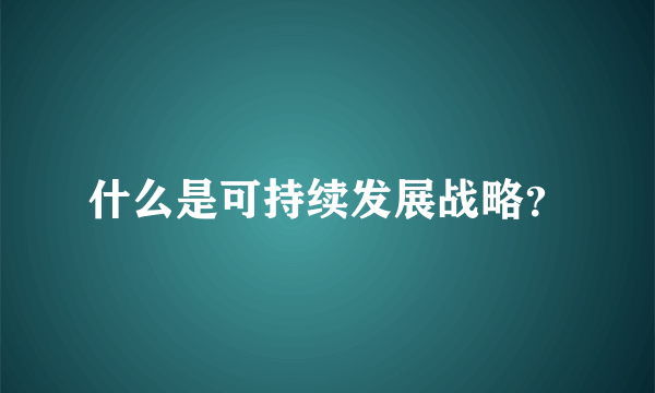 什么是可持续发展战略？