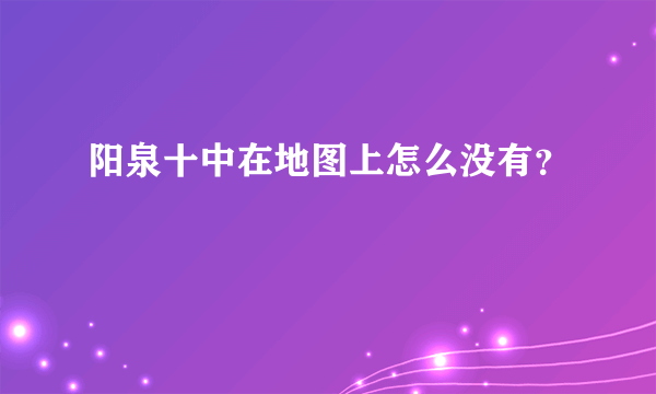 阳泉十中在地图上怎么没有？