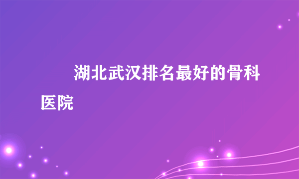 　　湖北武汉排名最好的骨科医院