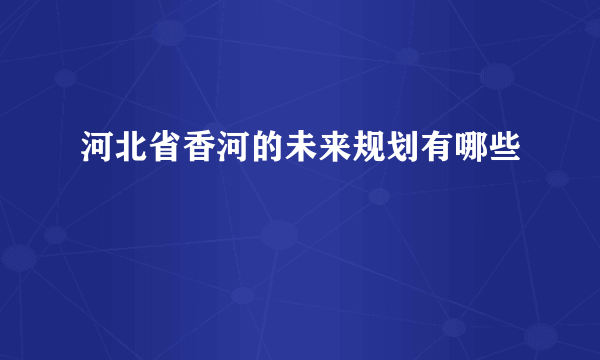 河北省香河的未来规划有哪些