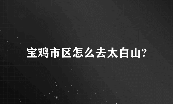 宝鸡市区怎么去太白山?