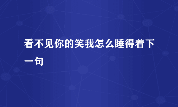 看不见你的笑我怎么睡得着下一句