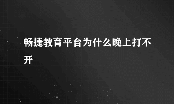 畅捷教育平台为什么晚上打不开