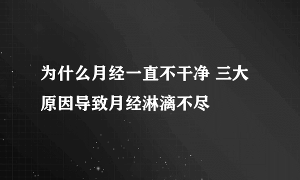 为什么月经一直不干净 三大原因导致月经淋漓不尽