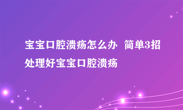 宝宝口腔溃疡怎么办  简单3招处理好宝宝口腔溃疡