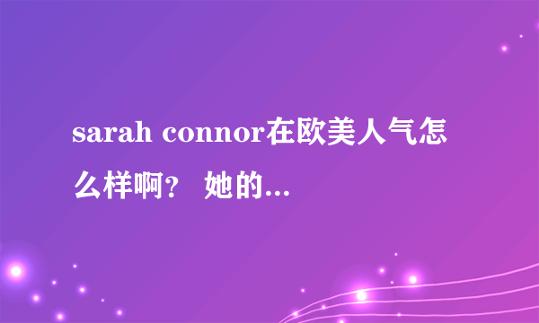 sarah connor在欧美人气怎么样啊？ 她的fans主要是在哪些地区的人啊？