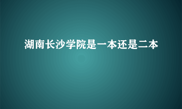 湖南长沙学院是一本还是二本