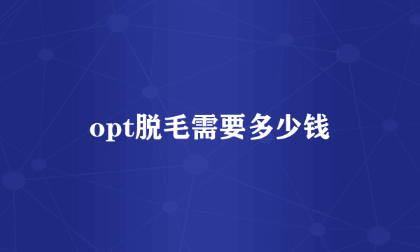 opt脱毛需要多少钱