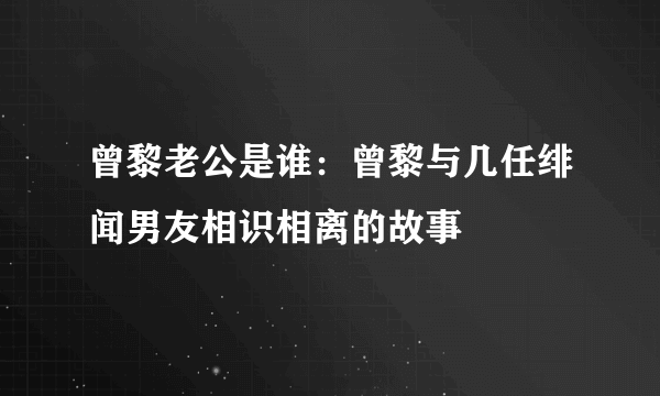 曾黎老公是谁：曾黎与几任绯闻男友相识相离的故事