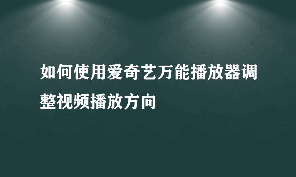 如何使用爱奇艺万能播放器调整视频播放方向