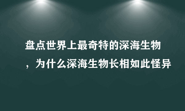 盘点世界上最奇特的深海生物，为什么深海生物长相如此怪异