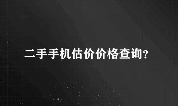 二手手机估价价格查询？