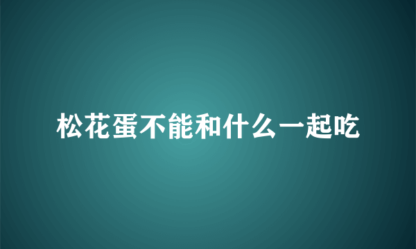 松花蛋不能和什么一起吃