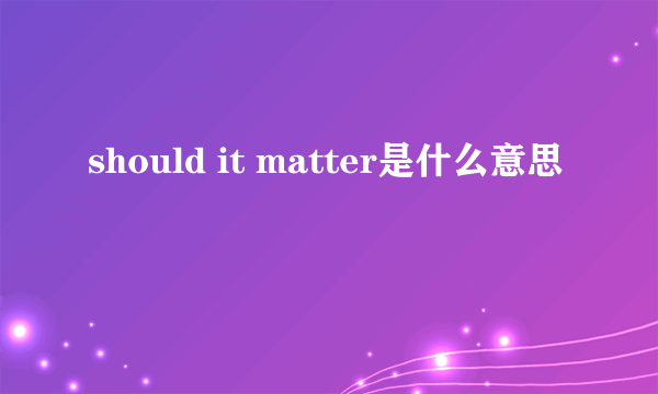 should it matter是什么意思