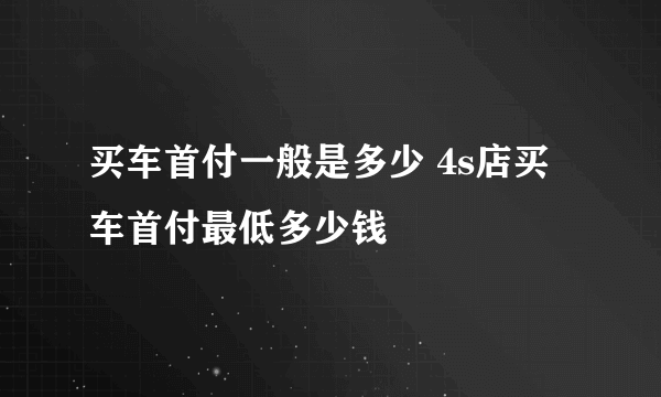 买车首付一般是多少 4s店买车首付最低多少钱