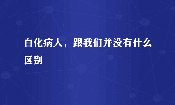 白化病人，跟我们并没有什么区别