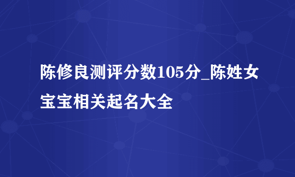 陈修良测评分数105分_陈姓女宝宝相关起名大全