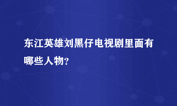 东江英雄刘黑仔电视剧里面有哪些人物？